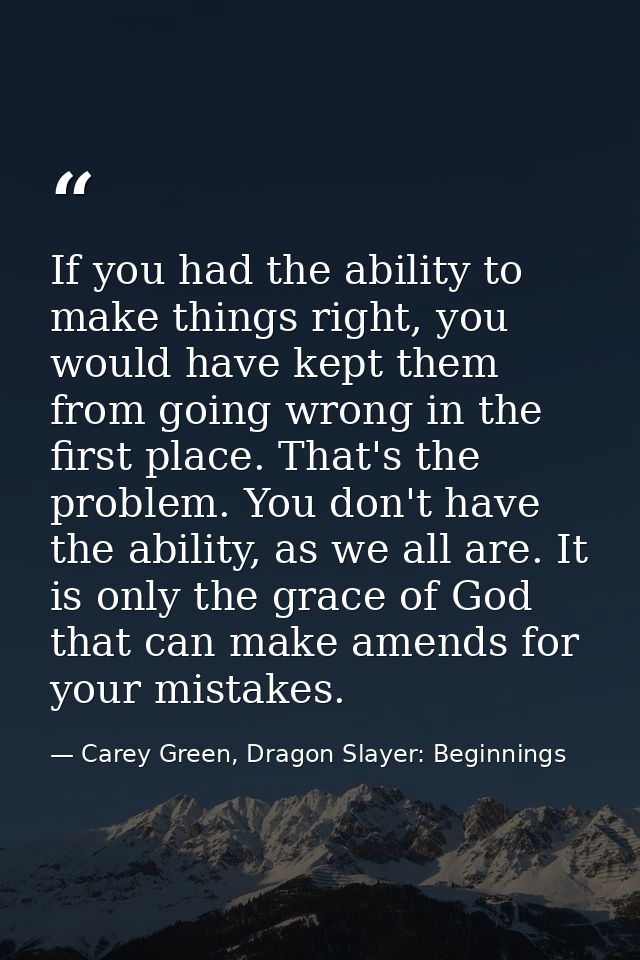 If you had the ability to make things right, you would have kept them from going wrong in the first place. That's the pr — Carey Green, Dragon Slayer: Beginnings
