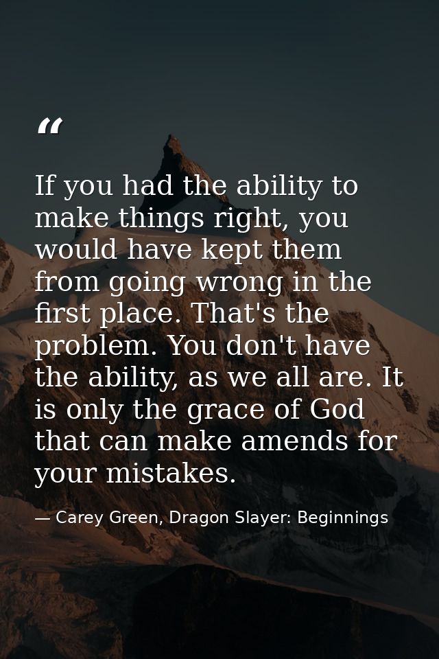 If you had the ability to make things right, you would have kept them from going wrong in the first place. That's the pr — Carey Green, Dragon Slayer: Beginnings