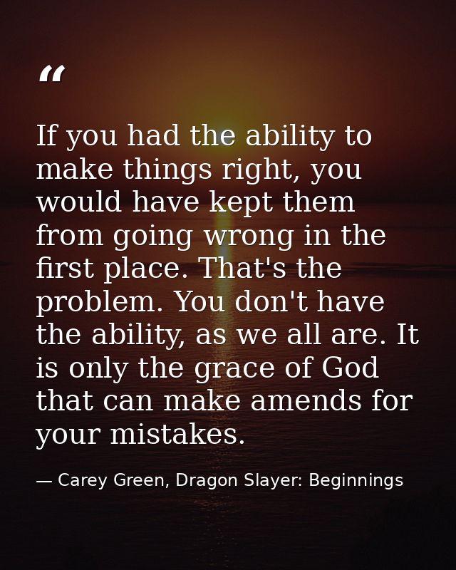 If you had the ability to make things right, you would have kept them from going wrong in the first place. That's the pr — Carey Green, Dragon Slayer: Beginnings