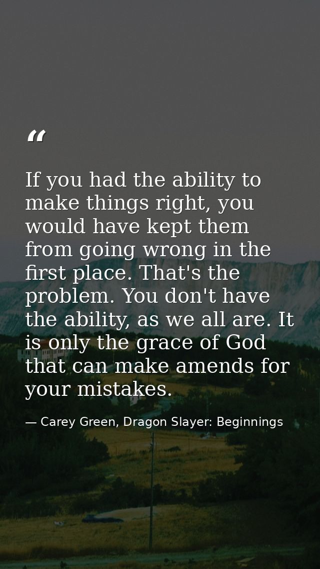 If you had the ability to make things right, you would have kept them from going wrong in the first place. That's the pr — Carey Green, Dragon Slayer: Beginnings