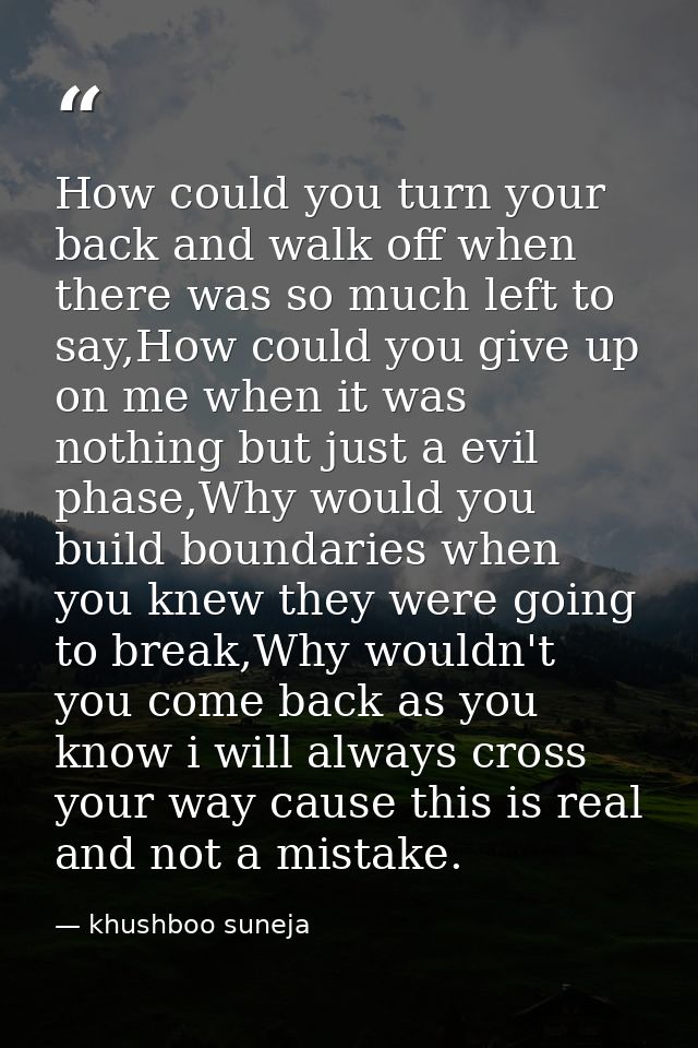How could you turn your back and walk off when there was so much left to say,How could you give up on me when it was not — khushboo suneja