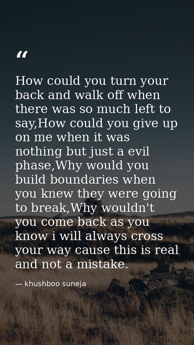 How could you turn your back and walk off when there was so much left to say,How could you give up on me when it was not — khushboo suneja