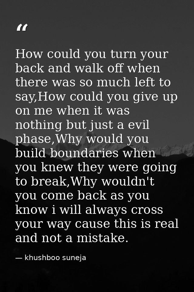 How could you turn your back and walk off when there was so much left to say,How could you give up on me when it was not — khushboo suneja
