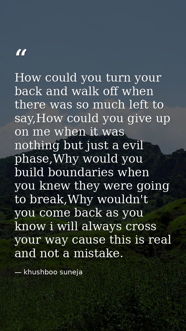 How could you turn your back and walk off when there was so much left to say,How could you give up on me when it was not — khushboo suneja