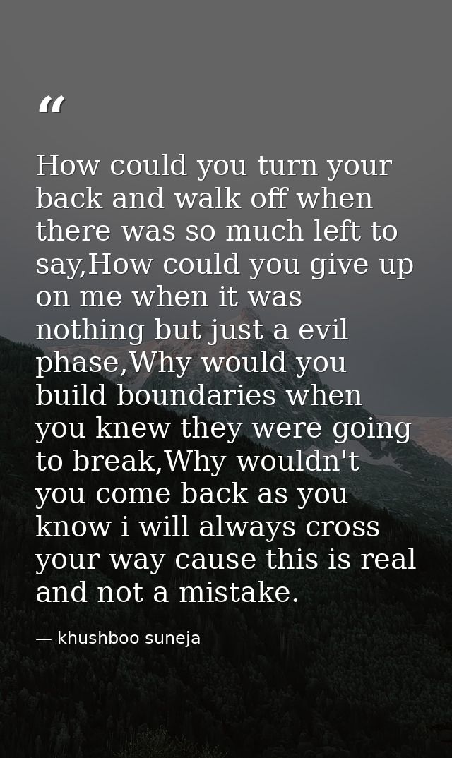 How could you turn your back and walk off when there was so much left to say,How could you give up on me when it was not — khushboo suneja