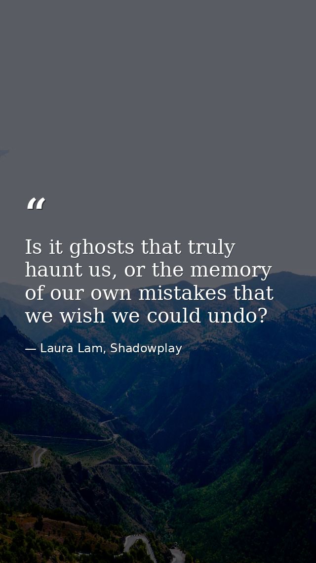 Is it ghosts that truly haunt us, or the memory of our own mistakes that we wish we could undo? — Laura Lam, Shadowplay