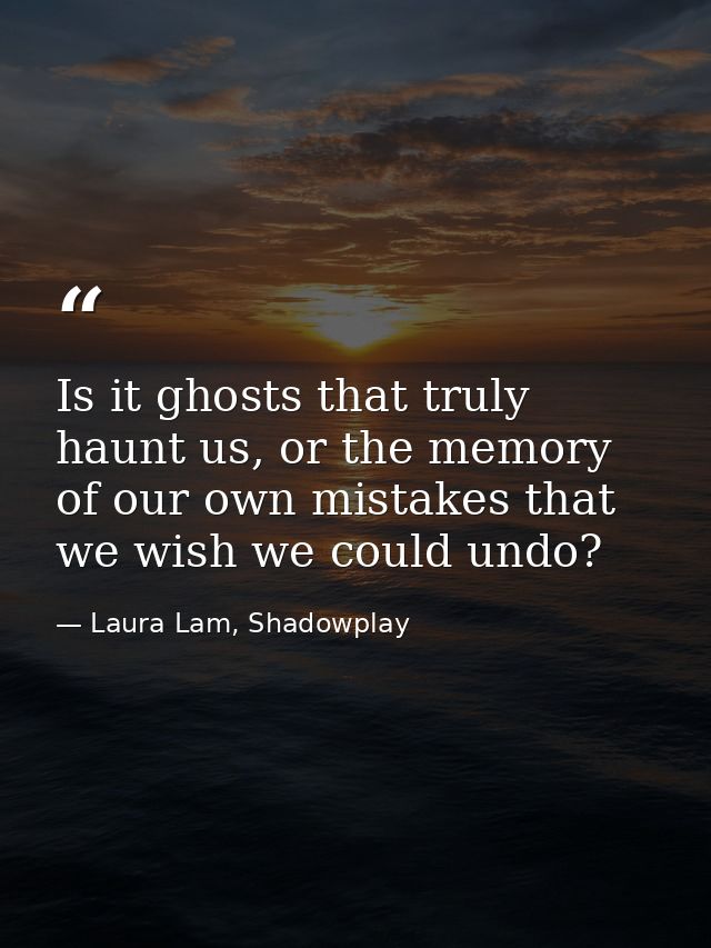 Is it ghosts that truly haunt us, or the memory of our own mistakes that we wish we could undo? — Laura Lam, Shadowplay