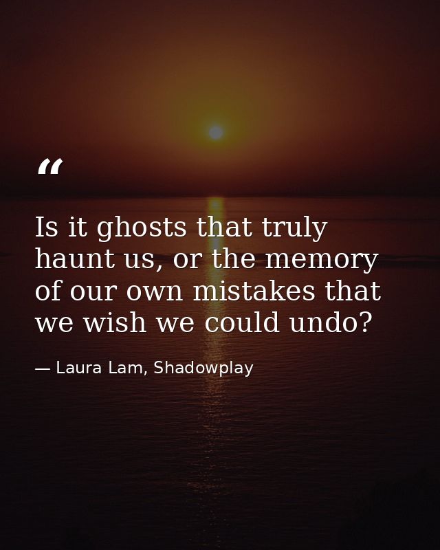 Is it ghosts that truly haunt us, or the memory of our own mistakes that we wish we could undo? — Laura Lam, Shadowplay