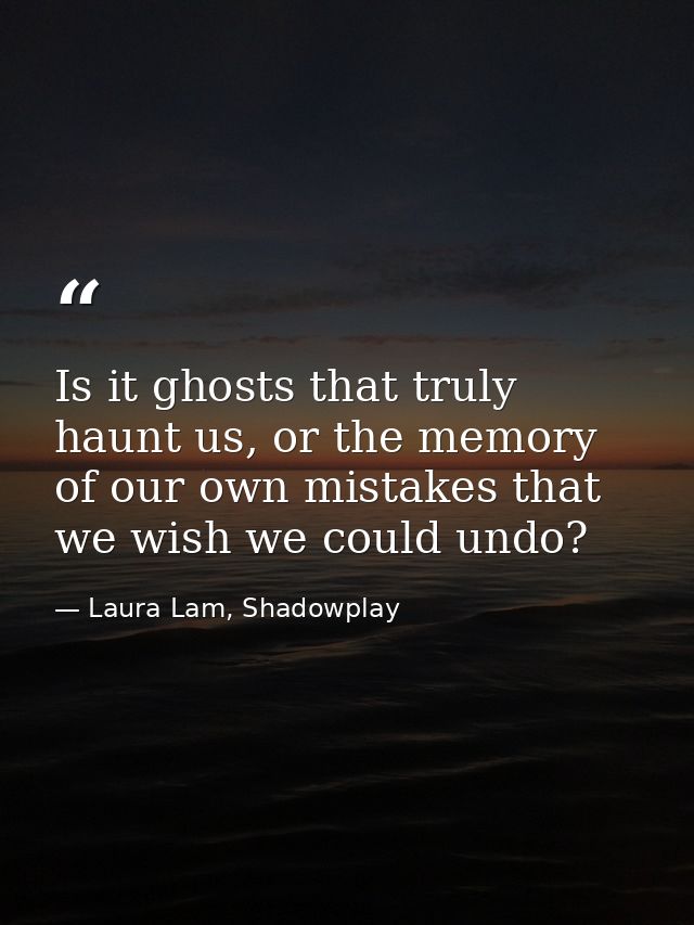 Is it ghosts that truly haunt us, or the memory of our own mistakes that we wish we could undo? — Laura Lam, Shadowplay