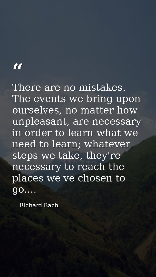 There are no mistakes. The events we bring upon ourselves, no matter how unpleasant, are necessary in order to learn wha — Richard Bach