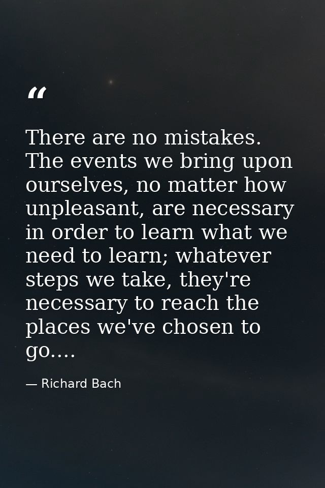 There are no mistakes. The events we bring upon ourselves, no matter how unpleasant, are necessary in order to learn wha — Richard Bach