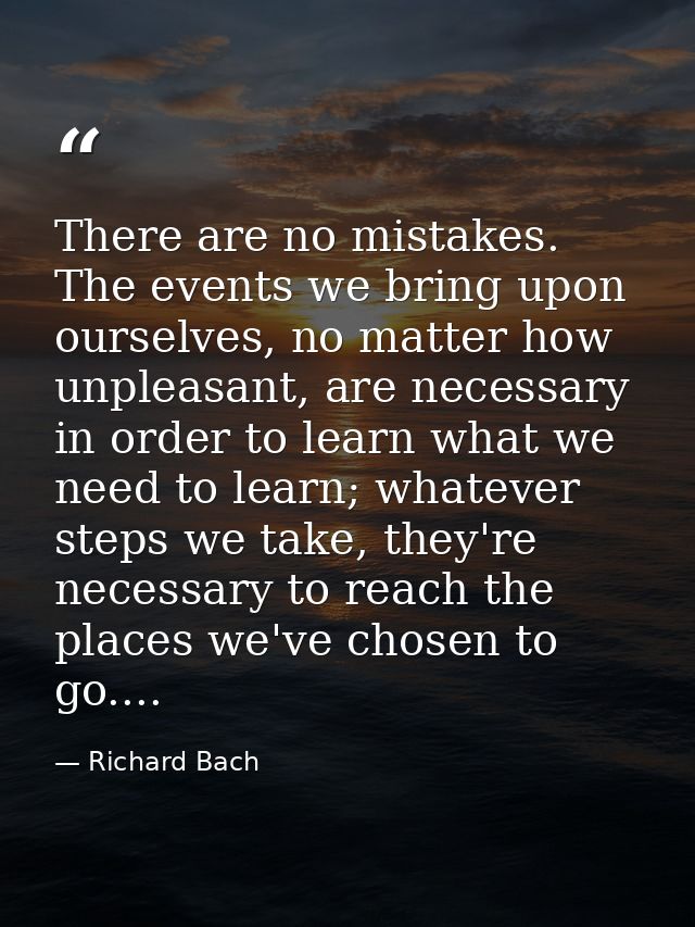 There are no mistakes. The events we bring upon ourselves, no matter how unpleasant, are necessary in order to learn wha — Richard Bach