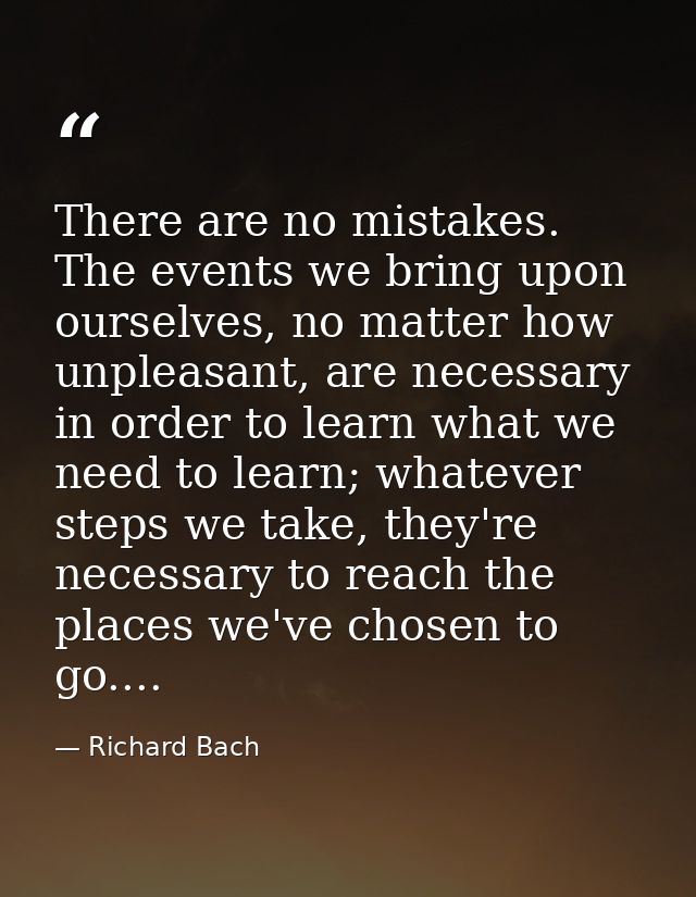 There are no mistakes. The events we bring upon ourselves, no matter how unpleasant, are necessary in order to learn wha — Richard Bach