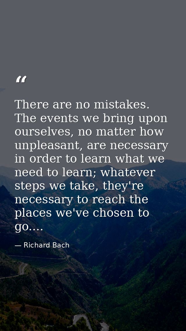 There are no mistakes. The events we bring upon ourselves, no matter how unpleasant, are necessary in order to learn wha — Richard Bach