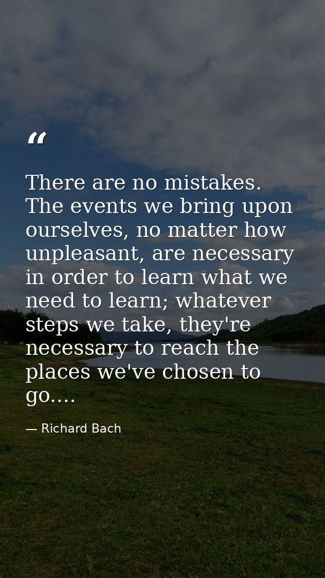 There are no mistakes. The events we bring upon ourselves, no matter how unpleasant, are necessary in order to learn wha — Richard Bach
