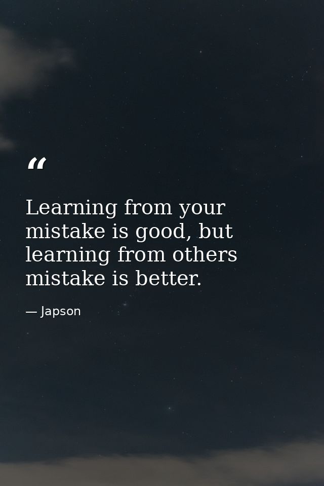 Learning from your mistake is good, but learning from others mistake is better. — Japson