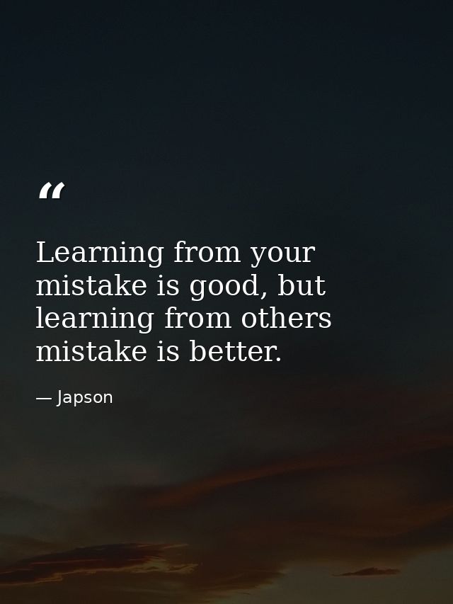 Learning from your mistake is good, but learning from others mistake is better. — Japson