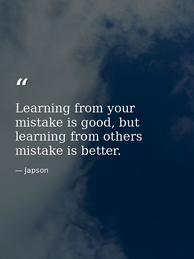 Learning from your mistake is good, but learning from others mistake is better. — Japson