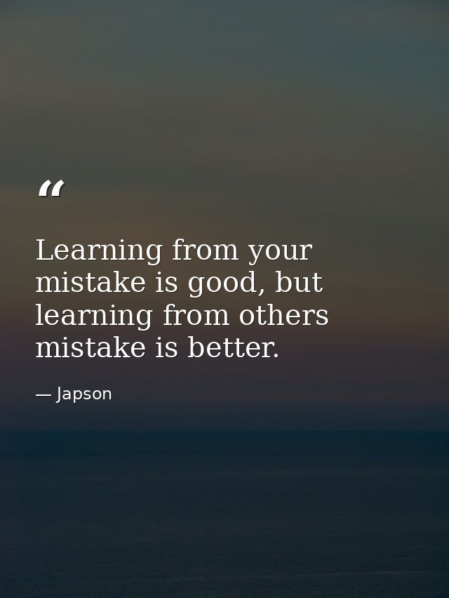 Learning from your mistake is good, but learning from others mistake is better. — Japson
