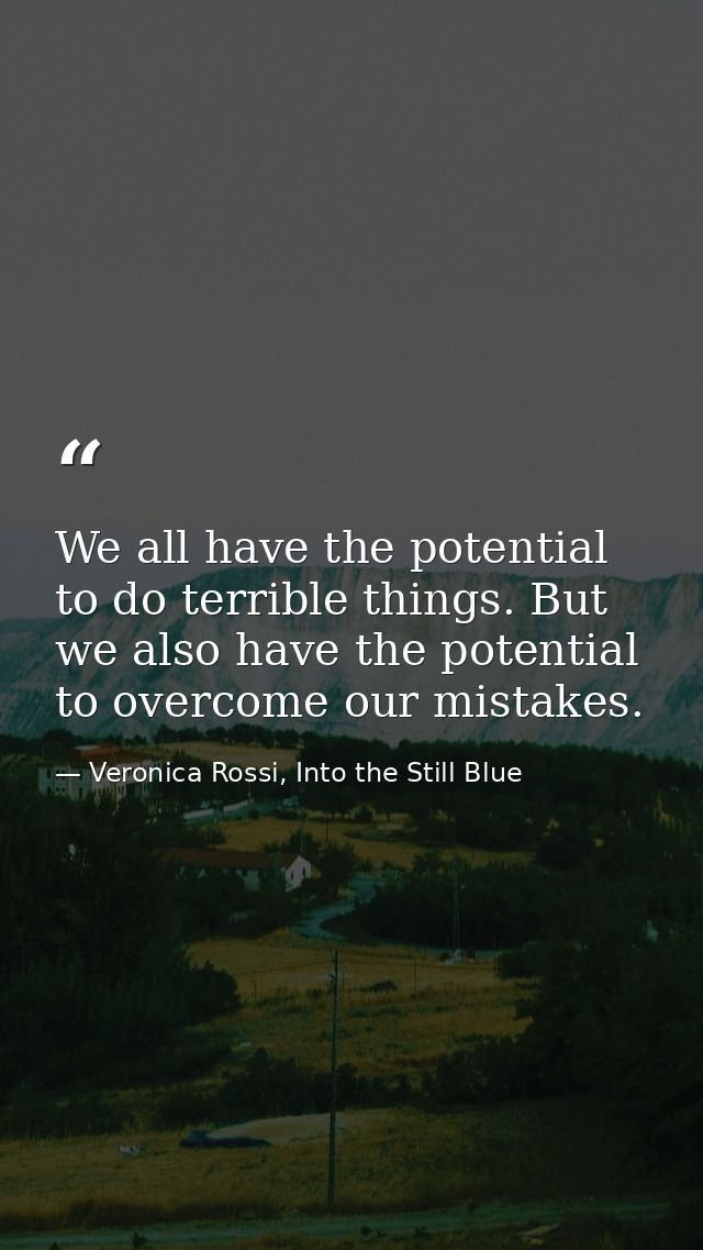 We all have the potential to do terrible things. But we also have the potential to overcome our mistakes. — Veronica Rossi, Into the Still Blue