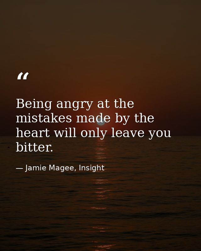 Being angry at the mistakes made by the heart will only leave you bitter. — Jamie Magee, Insight
