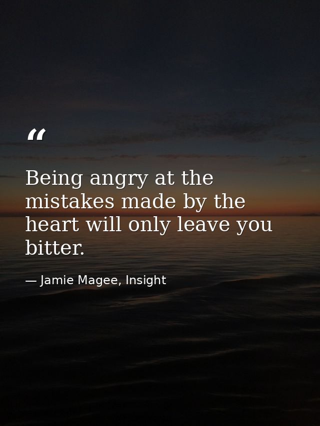 Being angry at the mistakes made by the heart will only leave you bitter. — Jamie Magee, Insight