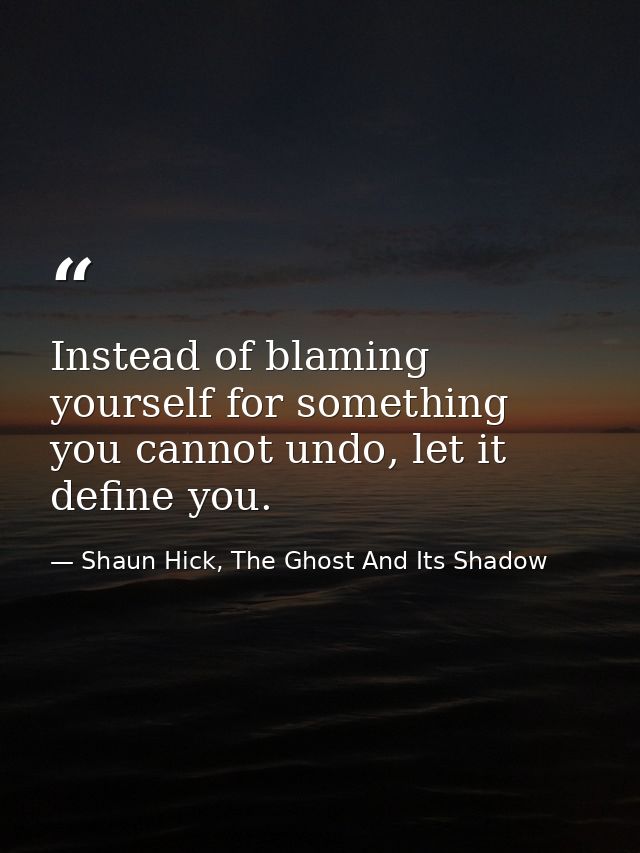 Instead of blaming yourself for something you cannot undo, let it define you. — Shaun Hick, The Ghost And Its Shadow