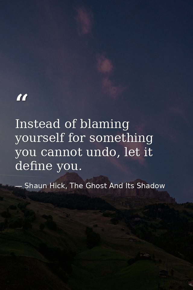 Instead of blaming yourself for something you cannot undo, let it define you. — Shaun Hick, The Ghost And Its Shadow
