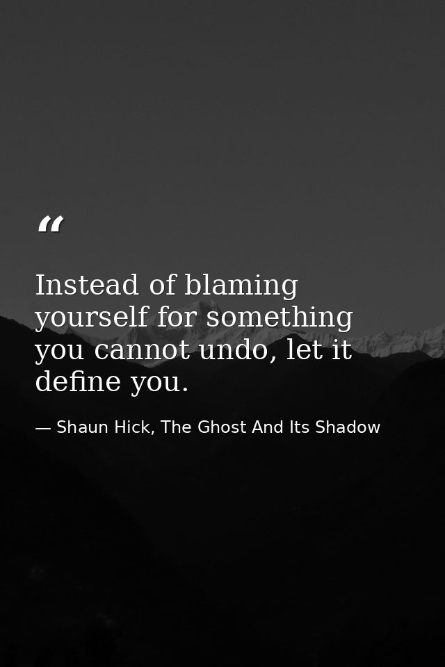 Instead of blaming yourself for something you cannot undo, let it define you. — Shaun Hick, The Ghost And Its Shadow
