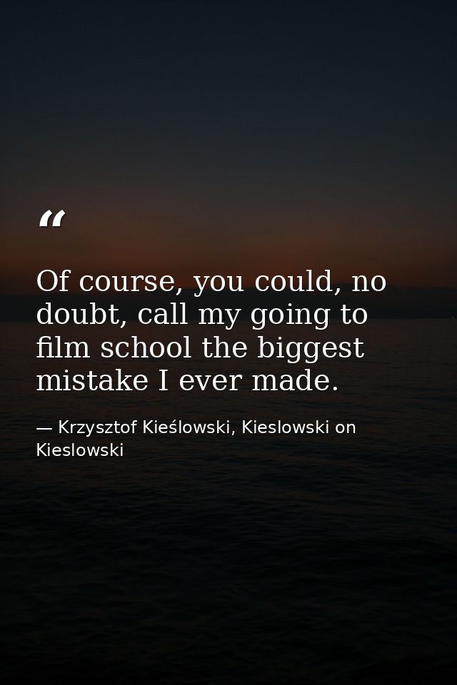 Of course, you could, no doubt, call my going to film school the biggest mistake I ever made. — Krzysztof Kieślowski, Kieslowski on Kieslowski