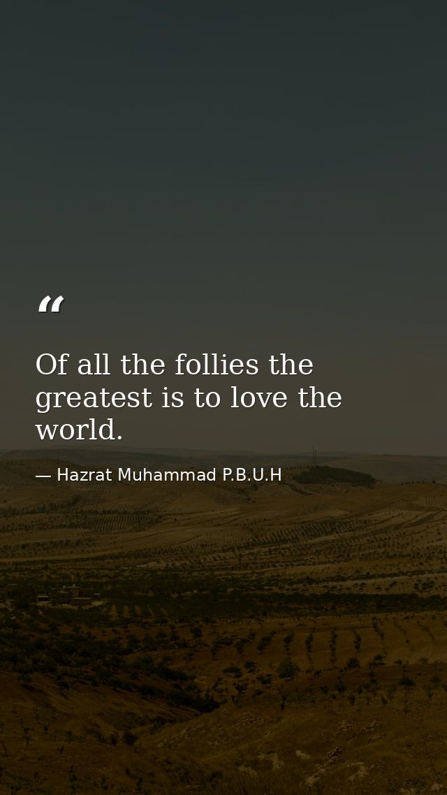 Of all the follies the greatest is to love the world. — Hazrat Muhammad P.B.U.H
