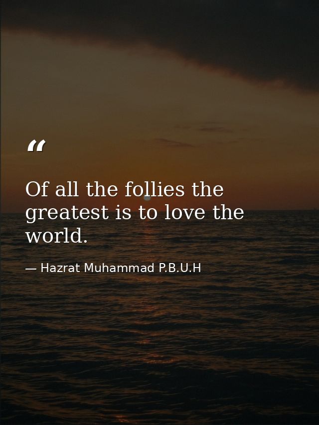 Of all the follies the greatest is to love the world. — Hazrat Muhammad P.B.U.H