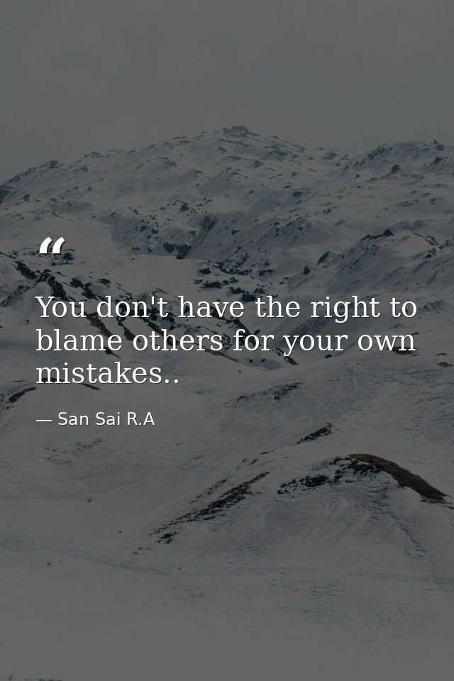 You don't have the right to blame others for your own mistakes.. — San Sai R.A