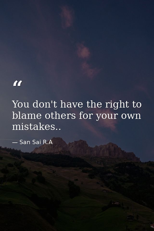 You don't have the right to blame others for your own mistakes.. — San Sai R.A