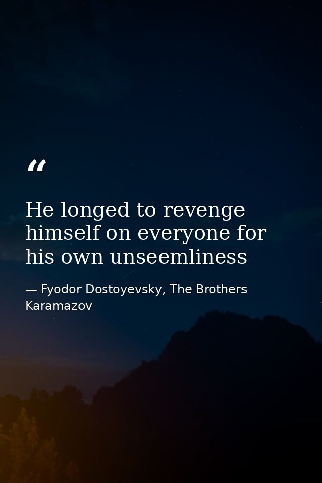 He longed to revenge himself on everyone for his own unseemliness — Fyodor Dostoyevsky, The Brothers Karamazov