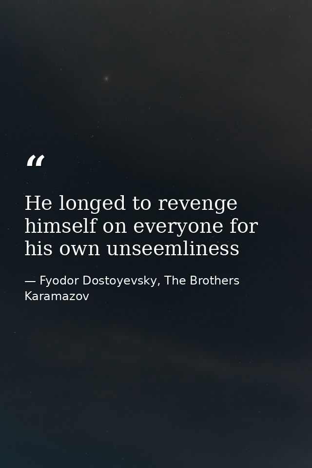 He longed to revenge himself on everyone for his own unseemliness — Fyodor Dostoyevsky, The Brothers Karamazov