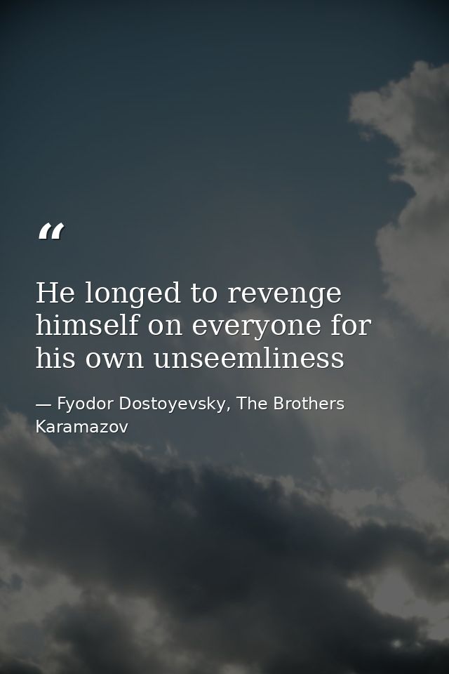 He longed to revenge himself on everyone for his own unseemliness — Fyodor Dostoyevsky, The Brothers Karamazov