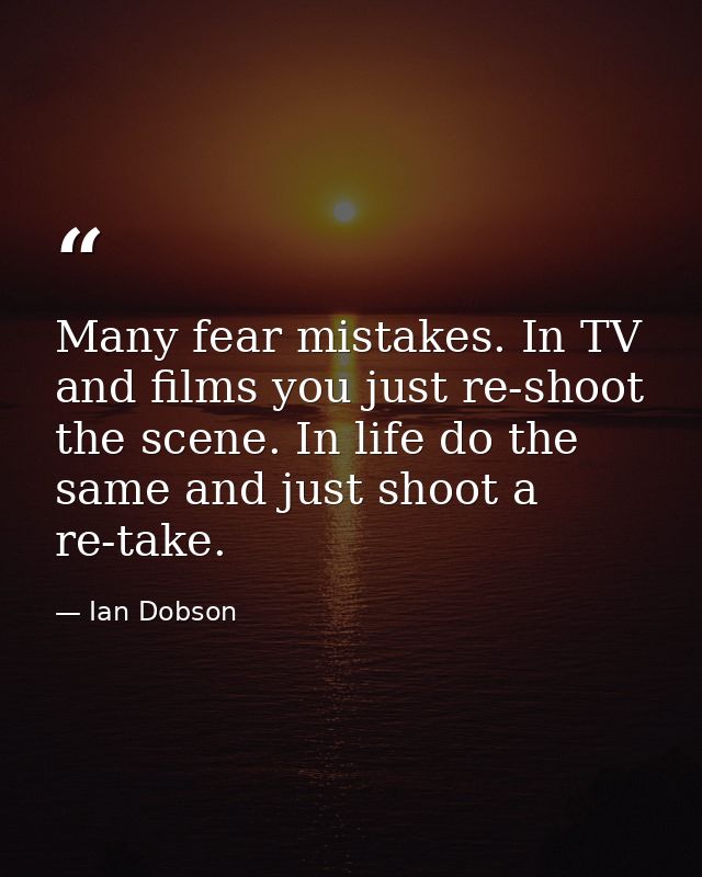 Many fear mistakes. In TV and films you just re-shoot the scene. In life do the same and just shoot a re-take. — Ian Dobson