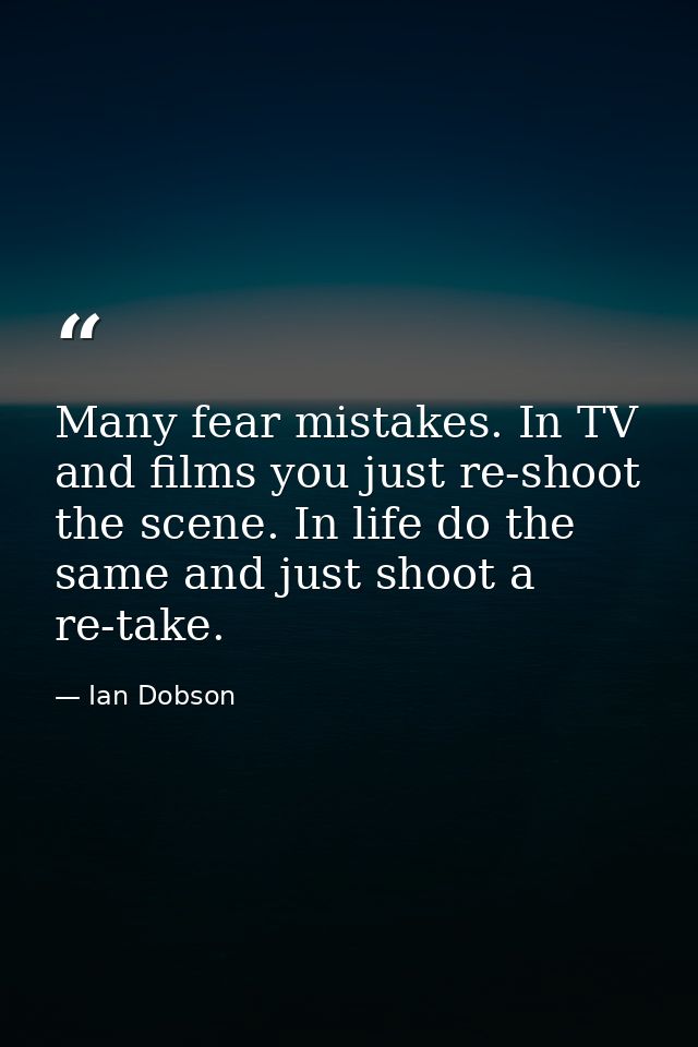 Many fear mistakes. In TV and films you just re-shoot the scene. In life do the same and just shoot a re-take. — Ian Dobson
