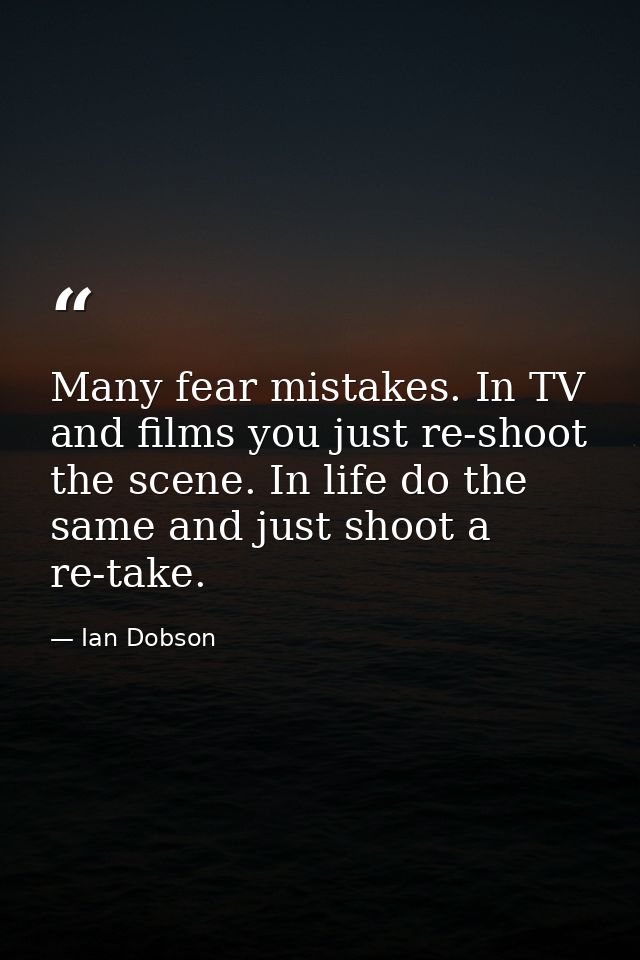 Many fear mistakes. In TV and films you just re-shoot the scene. In life do the same and just shoot a re-take. — Ian Dobson