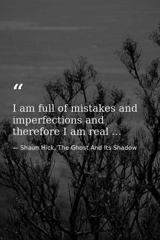 I am full of mistakes and imperfections and therefore I am real ... — Shaun Hick, The Ghost And Its Shadow