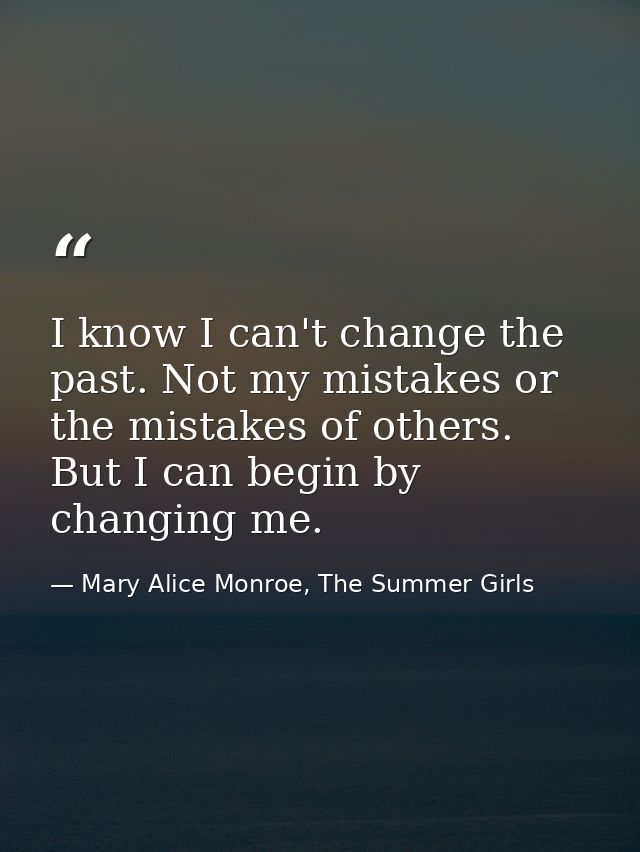 I know I can't change the past. Not my mistakes or the mistakes of others. But I can begin by changing me. — Mary Alice Monroe, The Summer Girls