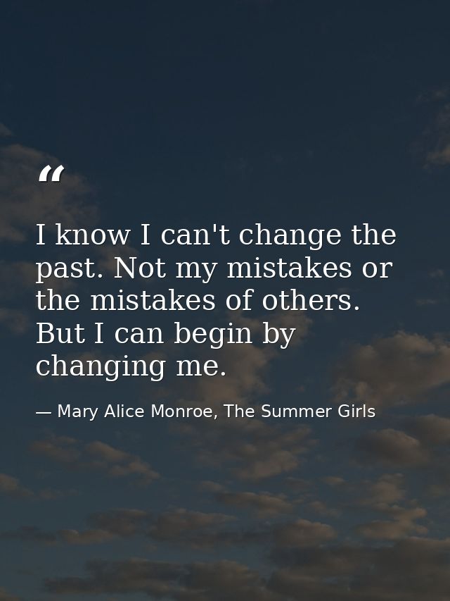 I know I can't change the past. Not my mistakes or the mistakes of others. But I can begin by changing me. — Mary Alice Monroe, The Summer Girls