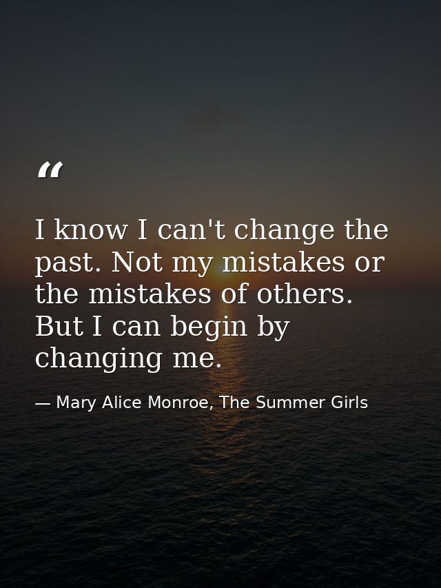 I know I can't change the past. Not my mistakes or the mistakes of others. But I can begin by changing me. — Mary Alice Monroe, The Summer Girls
