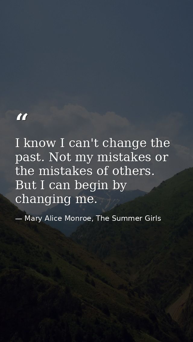 I know I can't change the past. Not my mistakes or the mistakes of others. But I can begin by changing me. — Mary Alice Monroe, The Summer Girls