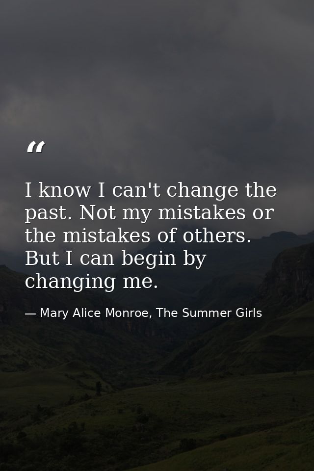 I know I can't change the past. Not my mistakes or the mistakes of others. But I can begin by changing me. — Mary Alice Monroe, The Summer Girls