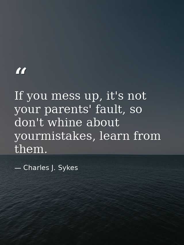 If you mess up, it's not your parents' fault, so don't whine about yourmistakes, learn from them. — Charles J. Sykes