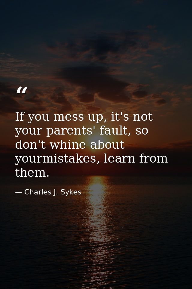 If you mess up, it's not your parents' fault, so don't whine about yourmistakes, learn from them. — Charles J. Sykes