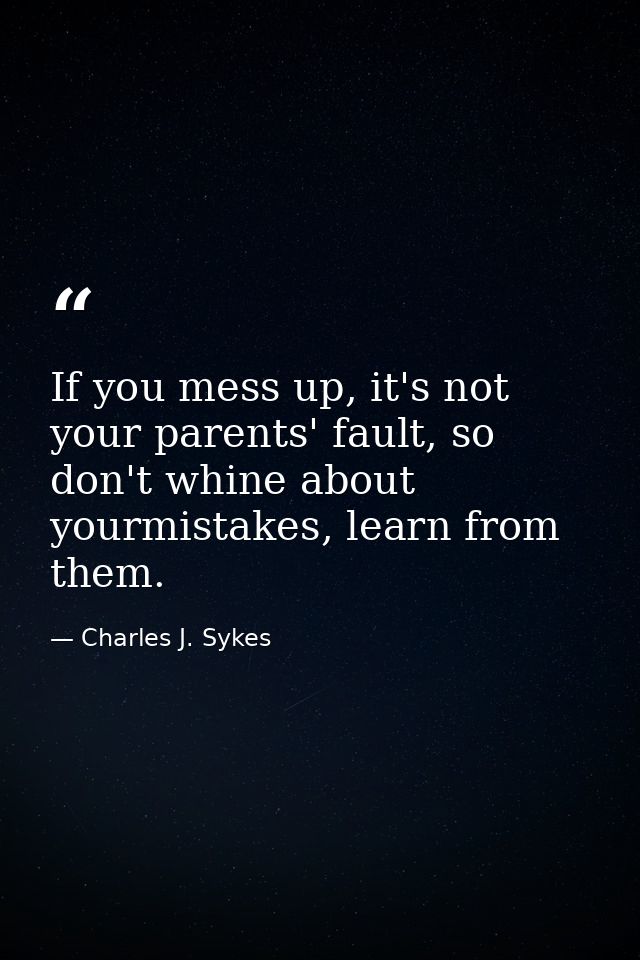 If you mess up, it's not your parents' fault, so don't whine about yourmistakes, learn from them. — Charles J. Sykes