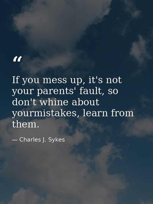 If you mess up, it's not your parents' fault, so don't whine about yourmistakes, learn from them. — Charles J. Sykes